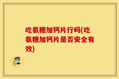 吃氨糖加钙片行吗(吃氨糖加钙片是否安全有效)