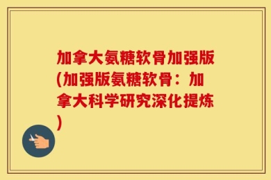 加拿大氨糖软骨加强版(加强版氨糖软骨：加拿大科学研究深化提炼)