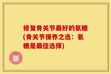 修复骨关节最好的氨糖(骨关节保养之选：氨糖是最佳选择)