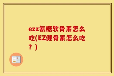 ezz氨糖软骨素怎么吃(EZ健骨素怎么吃？)