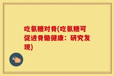 吃氨糖对骨(吃氨糖可促进骨骼健康：研究发现)