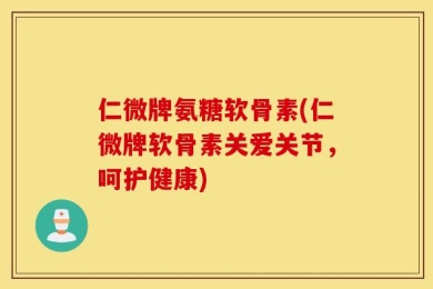 仁微牌氨糖软骨素(仁微牌软骨素关爱关节，呵护健康)