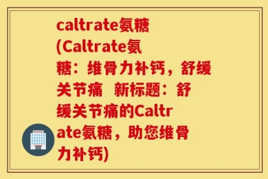 caltrate氨糖(Caltrate氨糖：维骨力补钙，舒缓关节痛  新标题：舒缓关节痛的Caltrate氨糖，助您维骨力补钙)