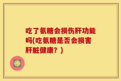 吃了氨糖会损伤肝功能吗(吃氨糖是否会损害肝脏健康？)