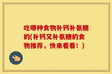 吃哪种食物补钙补氨糖的(补钙又补氨糖的食物推荐，快来看看！)