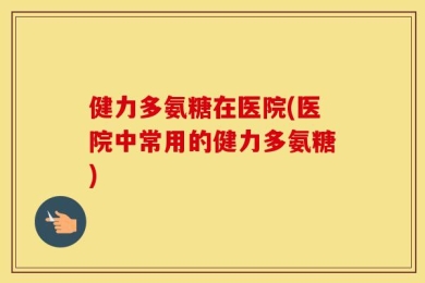 健力多氨糖在医院(医院中常用的健力多氨糖)