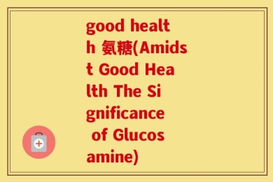 good health 氨糖(Amidst Good Health The Significance of Glucosamine)