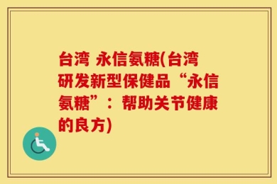 台湾 永信氨糖(台湾研发新型保健品“永信氨糖”：帮助关节健康的良方)