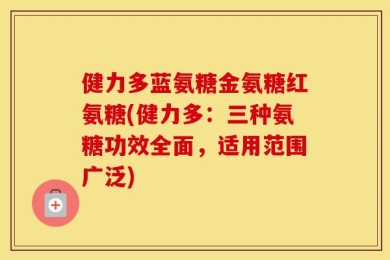 健力多蓝氨糖金氨糖红氨糖(健力多：三种氨糖功效全面，适用范围广泛)