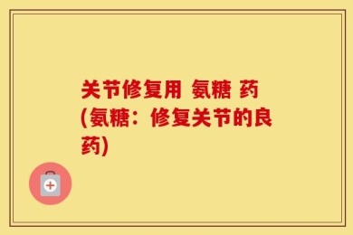 关节修复用 氨糖 药(氨糖：修复关节的良药)