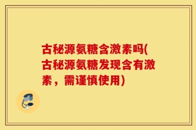 古秘源氨糖含激素吗(古秘源氨糖发现含有激素，需谨慎使用)