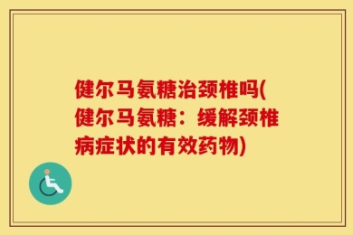 健尔马氨糖治颈椎吗(健尔马氨糖：缓解颈椎病症状的有效药物)