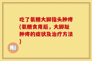 吃了氨糖大脚指头肿疼(氨糖食用后，大脚趾肿疼的症状及治疗方法)