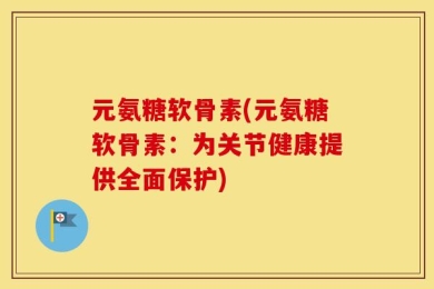 元氨糖软骨素(元氨糖软骨素：为关节健康提供全面保护)