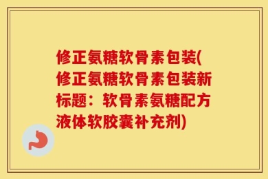 修正氨糖软骨素包装(修正氨糖软骨素包装新标题：软骨素氨糖配方液体软胶囊补充剂)