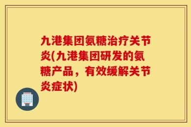 九港集团氨糖治疗关节炎(九港集团研发的氨糖产品，有效缓解关节炎症状)