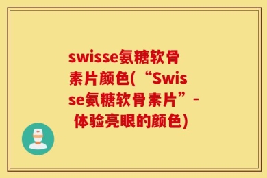 swisse氨糖软骨素片颜色(“Swisse氨糖软骨素片”- 体验亮眼的颜色)