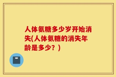 人体氨糖多少岁开始消失(人体氨糖的消失年龄是多少？)
