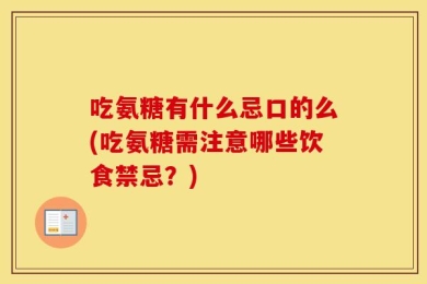 吃氨糖有什么忌口的么(吃氨糖需注意哪些饮食禁忌？)