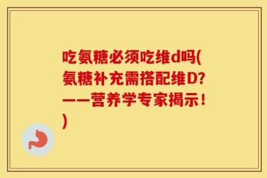 吃氨糖必须吃维d吗(氨糖补充需搭配维D？——营养学专家揭示！)