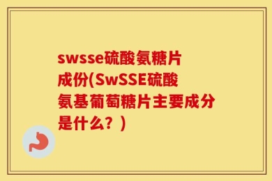 swsse硫酸氨糖片成份(SwSSE硫酸氨基葡萄糖片主要成分是什么？)