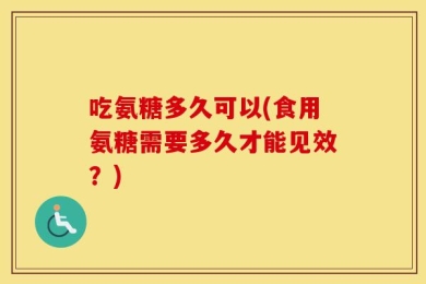 吃氨糖多久可以(食用氨糖需要多久才能见效？)