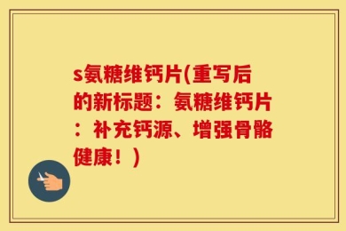 s氨糖维钙片(重写后的新标题：氨糖维钙片：补充钙源、增强骨骼健康！)