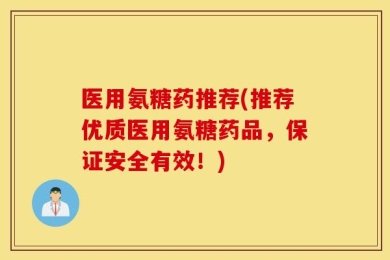 医用氨糖药推荐(推荐优质医用氨糖药品，保证安全有效！)