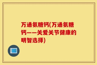 万通氨糖钙(万通氨糖钙——关爱关节健康的明智选择)