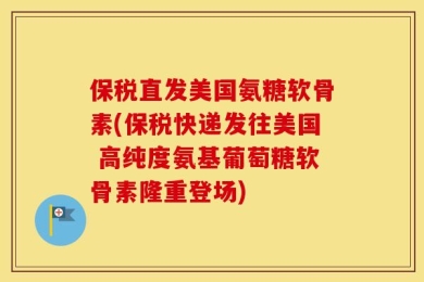 保税直发美国氨糖软骨素(保税快递发往美国 高纯度氨基葡萄糖软骨素隆重登场)