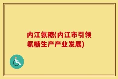 内江氨糖(内江市引领氨糖生产产业发展)