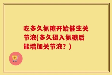 吃多久氨糖开始催生关节液(多久摄入氨糖后能增加关节液？)