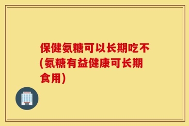 保健氨糖可以长期吃不(氨糖有益健康可长期食用)