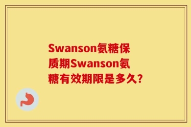 Swanson氨糖保质期Swanson氨糖有效期限是多久？