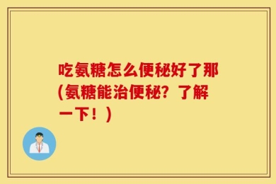 吃氨糖怎么便秘好了那(氨糖能治便秘？了解一下！)