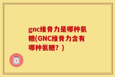 gnc维骨力是哪种氨糖(GNC维骨力含有哪种氨糖？)
