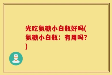 光吃氨糖小白瓶好吗(氨糖小白瓶：有用吗？)