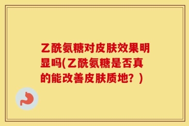 乙酰氨糖对皮肤效果明显吗(乙酰氨糖是否真的能改善皮肤质地？)
