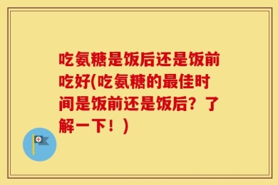 吃氨糖是饭后还是饭前吃好(吃氨糖的最佳时间是饭前还是饭后？了解一下！)