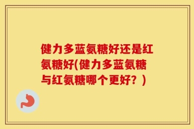 健力多蓝氨糖好还是红氨糖好(健力多蓝氨糖与红氨糖哪个更好？)