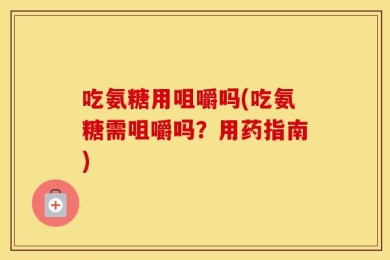 吃氨糖用咀嚼吗(吃氨糖需咀嚼吗？用药指南)