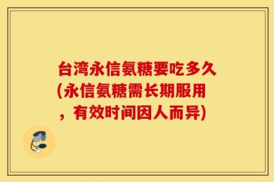 台湾永信氨糖要吃多久(永信氨糖需长期服用，有效时间因人而异)
