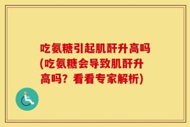 吃氨糖引起肌酐升高吗(吃氨糖会导致肌酐升高吗？看看专家解析)