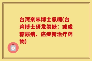 台湾奈米博士氨糖(台湾博士研发氨糖：或成糖尿病、癌症新治疗药物)
