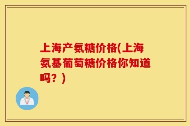 上海产氨糖价格(上海氨基葡萄糖价格你知道吗？)
