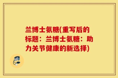 兰博士氨糖(重写后的标题：兰博士氨糖：助力关节健康的新选择)