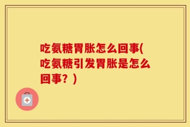 吃氨糖胃胀怎么回事(吃氨糖引发胃胀是怎么回事？)
