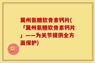 冀州氨糖软骨素钙片(「冀州氨糖软骨素钙片」——为关节提供全方面保护)