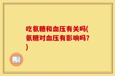 吃氨糖和血压有关吗(氨糖对血压有影响吗？)
