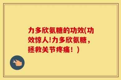 力多欣氨糖的功效(功效惊人!力多欣氨糖，拯救关节疼痛！)